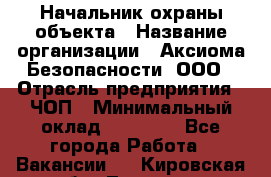 Начальник охраны объекта › Название организации ­ Аксиома Безопасности, ООО › Отрасль предприятия ­ ЧОП › Минимальный оклад ­ 50 000 - Все города Работа » Вакансии   . Кировская обл.,Леваши д.